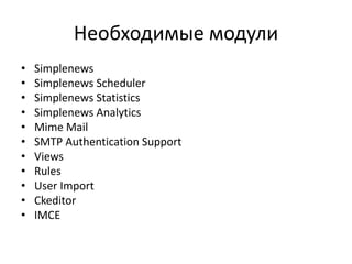 Необходимые модули
• Simplenews
• Simplenews Scheduler
• Simplenews Statistics
• Simplenews Analytics
• Mime Mail
• SMTP Authentication Support
• Views
• Rules
• User Import
• Ckeditor
• IMCE
 