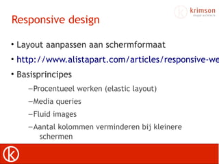 Responsive design

• Layout aanpassen aan schermformaat
• http://www.alistapart.com/articles/responsive-we
• Basisprincipes
    – Procentueel werken (elastic layout)
    – Media queries
    – Fluid images
    – Aantal kolommen verminderen bij kleinere
       schermen
 