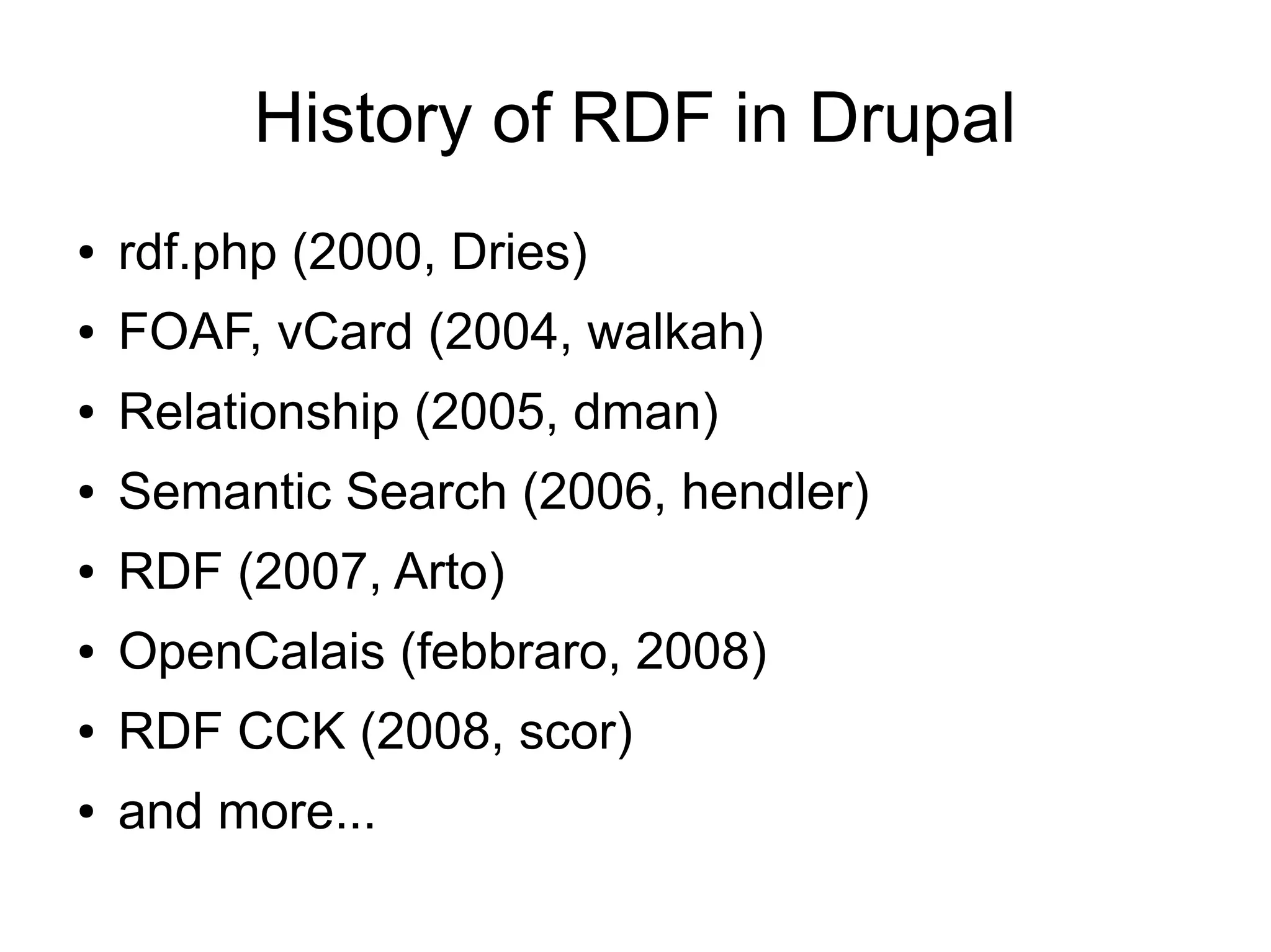 History of RDF in Drupal
●   rdf.php (2000, Dries)
●   FOAF, vCard (2004, walkah)
●   Relationship (2005, dman)
●   Semantic Search (2006, hendler)
●   RDF (2007, Arto)
●   OpenCalais (febbraro, 2008)
●   RDF CCK (2008, scor)
●   and more...
 