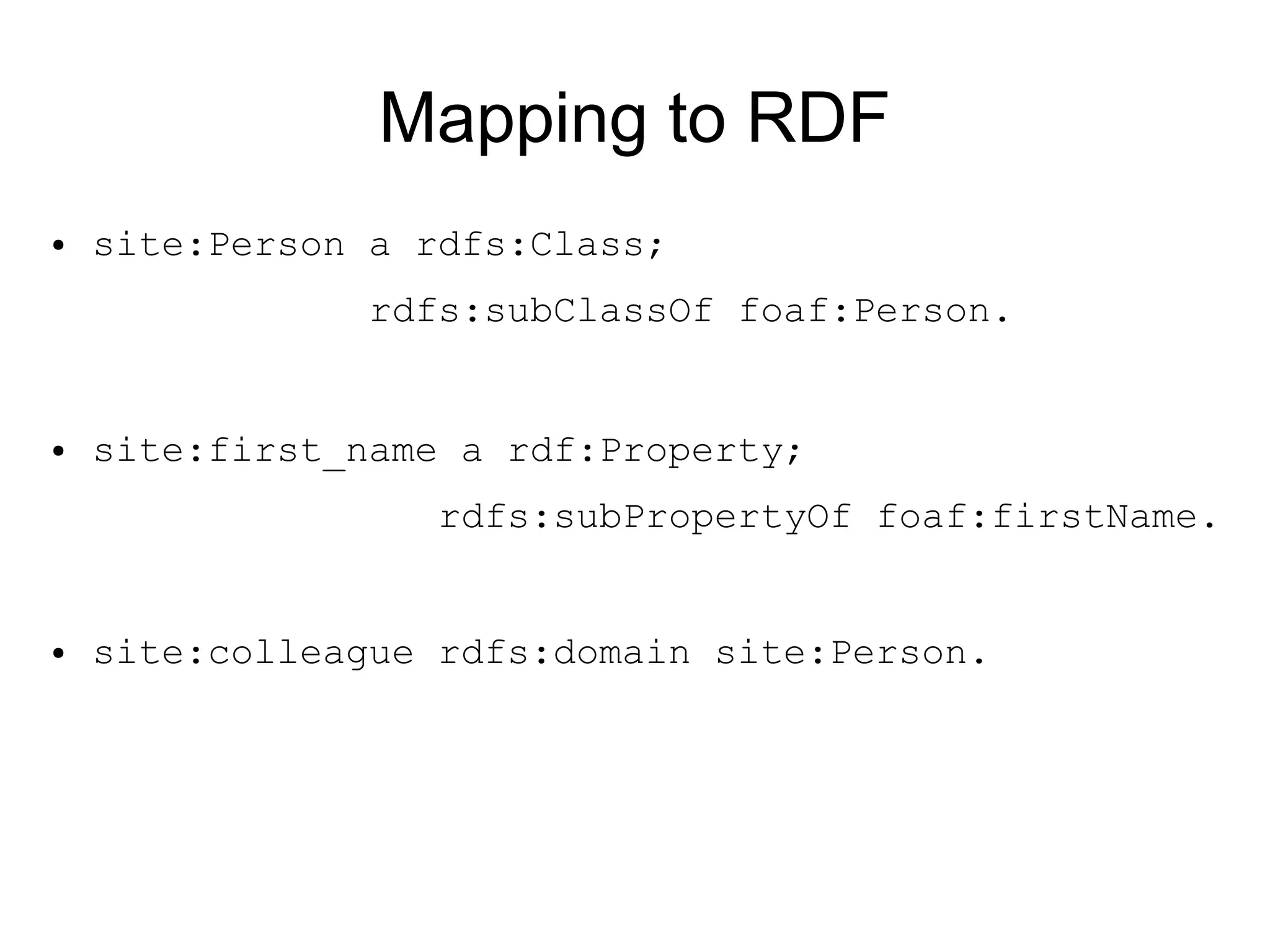 Mapping to RDF
●   site:Person a rdfs:Class;
                rdfs:subClassOf foaf:Person.


●   site:first_name a rdf:Property;
                   rdfs:subPropertyOf foaf:firstName.


●   site:colleague rdfs:domain site:Person.
 