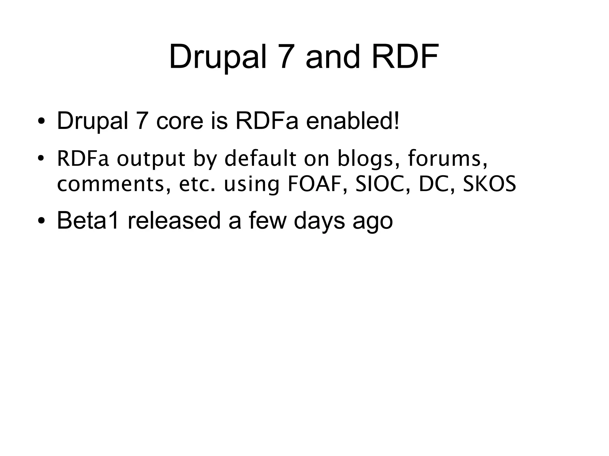 Drupal 7 and RDF
●   Drupal 7 core is RDFa enabled!
●
    RDFa output by default on blogs, forums,
    comments, etc.  using FOAF, SIOC, DC, SKOS
●   Beta1 released a few days ago
 
