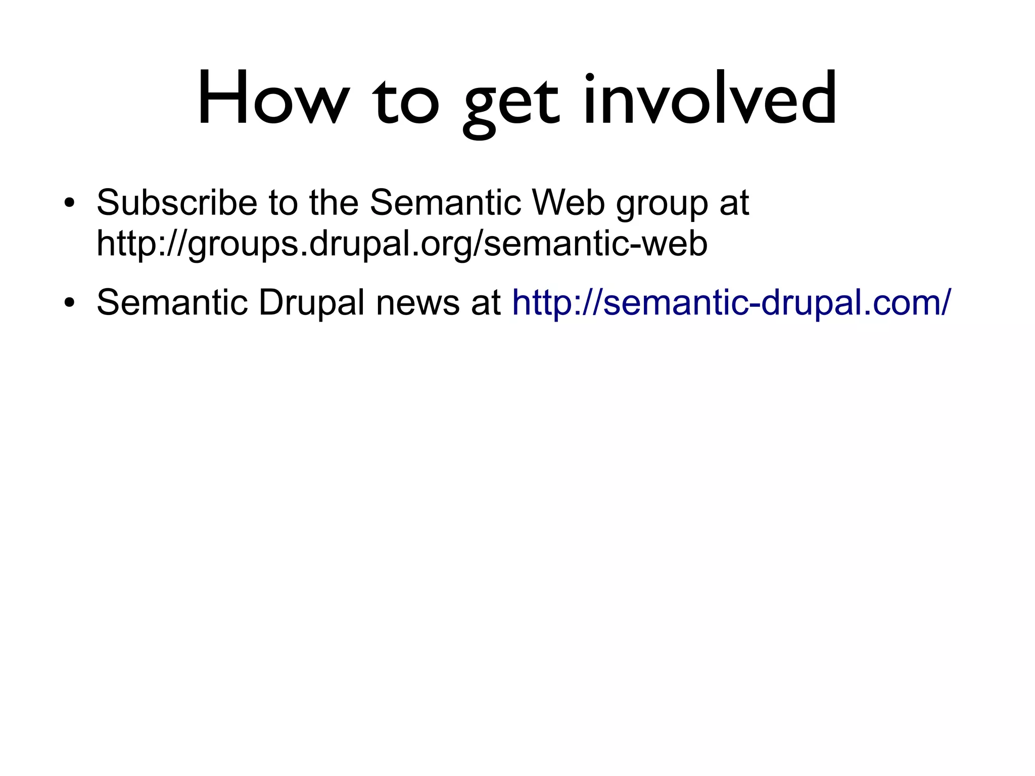 How to get involved
●   Subscribe to the Semantic Web group at
    http://groups.drupal.org/semantic-web
●   Semantic Drupal news at http://semantic-drupal.com/
 