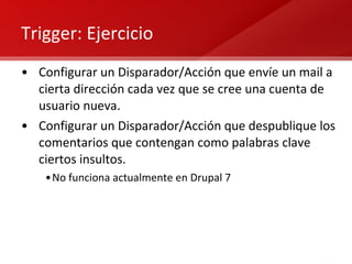 Trigger: Ejercicio Configurar un Disparador/Acción que envíe un mail a cierta dirección cada vez que se cree una cuenta de usuario nueva. Configurar un Disparador/Acción que despublique los comentarios que contengan como palabras clave ciertos insultos. No funciona actualmente en Drupal 7 