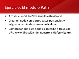 Ejercicio: El módulo Path Activar el módulo Path si no lo estuviera ya. Crear un nodo con ciertos datos personales y asignarle la ruta de acceso  curriculum . Comprobar que este nodo es accesibe a través del URL: www.dirección_de_nuestro_sitio/ curriculum 
