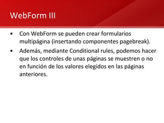 WebForm III Con WebForm se pueden crear formularios multipágina (insertando componentes pagebreak). Además, mediante Conditional rules, podemos hacer que los controles de unas páginas se muestren o no en función de los valores elegidos en las páginas anteriores. 