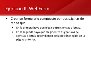 Ejercicio II: WebForm Crear un formulario compuesto por dos páginas de modo que: En la primera haya que elegir entre ciencias o letras. En la segunda haya que elegir entre asignaturas de ciencias o letras dependiendo de la opción elegida en la página anterior. 