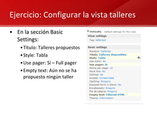 Ejercicio: Configurar la vista talleres En la sección Basic Settings: Título: Talleres propuestos Style: Tabla Use pager: Sí – Full pager Empty text: Aún no se ha propuesto ningún taller 