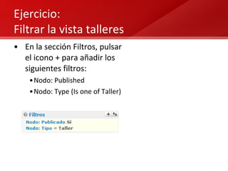 Ejercicio:  Filtrar la vista talleres En la sección Filtros, pulsar el icono + para añadir los siguientes filtros: Nodo: Published Nodo: Type (Is one of Taller) 