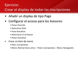Ejercicio:  Crear el display de todas las inscripciones Añadir un display de tipo Page Configurar el acceso para los Asesores Pulsar Override Seleccionar Role Pulsa Actualizar Seleccionar el rol Asesor Pulsar Actualizar Crear un ítem de menú Ruta: inscripciones Menú: Normal menu entry – Título: Inscripciones – Menú: Navegación 