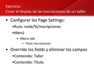 Ejercicio:  Crear el display de las inscripciones de un taller Configurar los Page Settings: Ruta: node/%/inscripciones Menú Menu tab Título: Inscripciones Override los fields y eliminar los campos  Contenido: Taller  Contenido: Título 