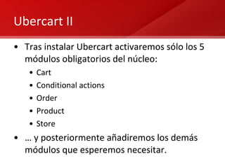 Ubercart II Tras instalar Ubercart activaremos sólo los 5 módulos obligatorios del núcleo: Cart Conditional actions Order Product Store …  y posteriormente añadiremos los demás módulos que esperemos necesitar. 