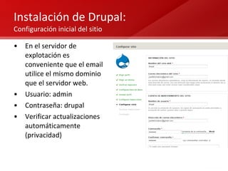 Instalación de Drupal:  Configuración inicial del sitio En el servidor de explotación es conveniente que el email utilice el mismo dominio que el servidor web. Usuario: admin Contraseña: drupal Verificar actualizaciones automáticamente (privacidad) 