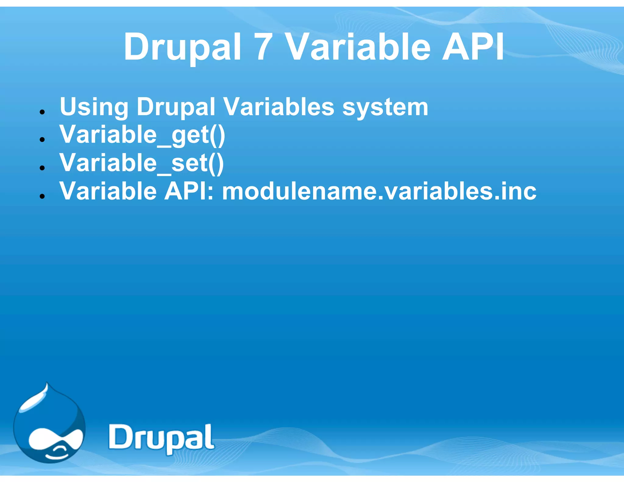 Drupal 7 Variable API 
● Using Drupal Variables system 
● Variable_get() 
● Variable_set() 
● Variable API: modulename.variables.inc 
 