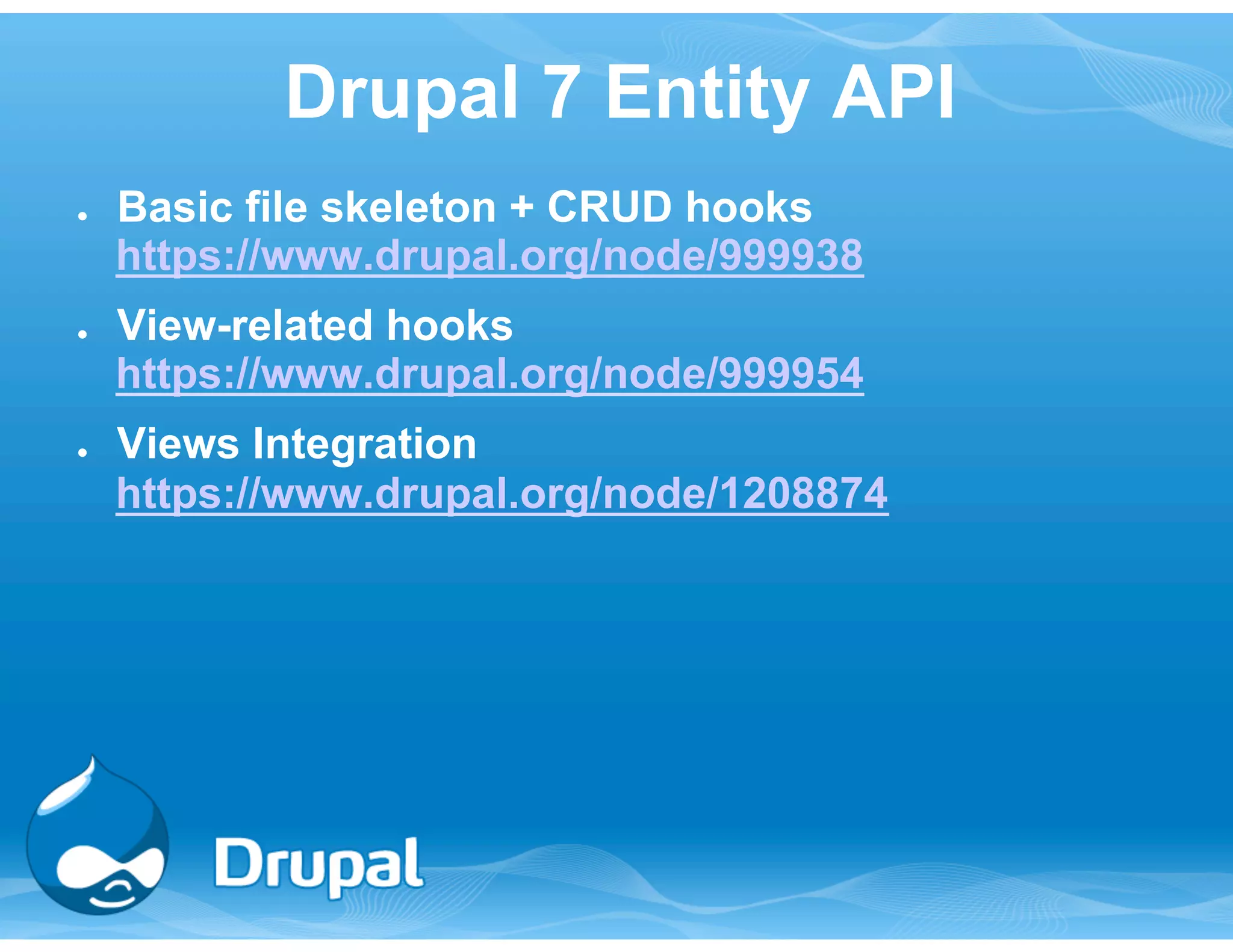 Drupal 7 Entity API 
● Basic file skeleton + CRUD hooks 
https://www.drupal.org/node/999938 
● View-related hooks 
https://www.drupal.org/node/999954 
● Views Integration 
https://www.drupal.org/node/1208874 
 
