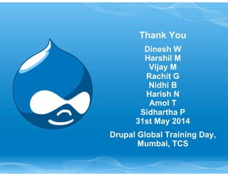 Thank You 
Dinesh W 
Harshil M 
Vijay M 
Rachit G 
Nidhi B 
Harish N 
Amol T 
Sidhartha P 
31st May 2014 
Drupal Global Training Day, 
Mumbai, TCS 
 