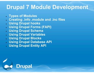Drupal 7 Module Development 
● Types of Modules 
● Creating .info .module and .inc files 
● Using Drupal hooks 
● Using Drupal Forms (FAPI) 
● Using Drupal Schema 
● Using Drupal Variables 
● Using Drupal Blocks 
● Using Drupal Database API 
● Using Drupal Entity API 
 