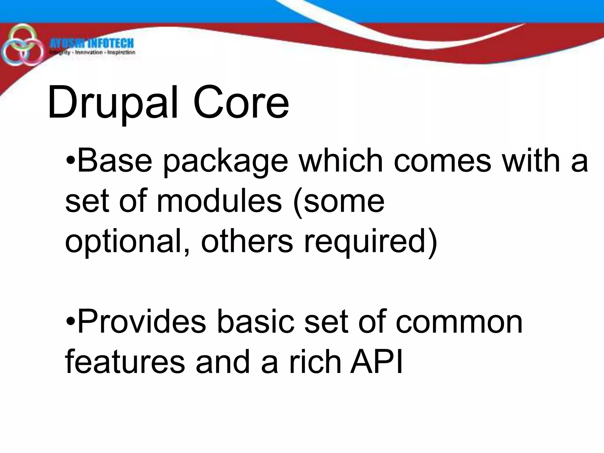Drupal Core
•Base package which comes with a
set of modules (some
optional, others required)

•Provides basic set of common
features and a rich API
 