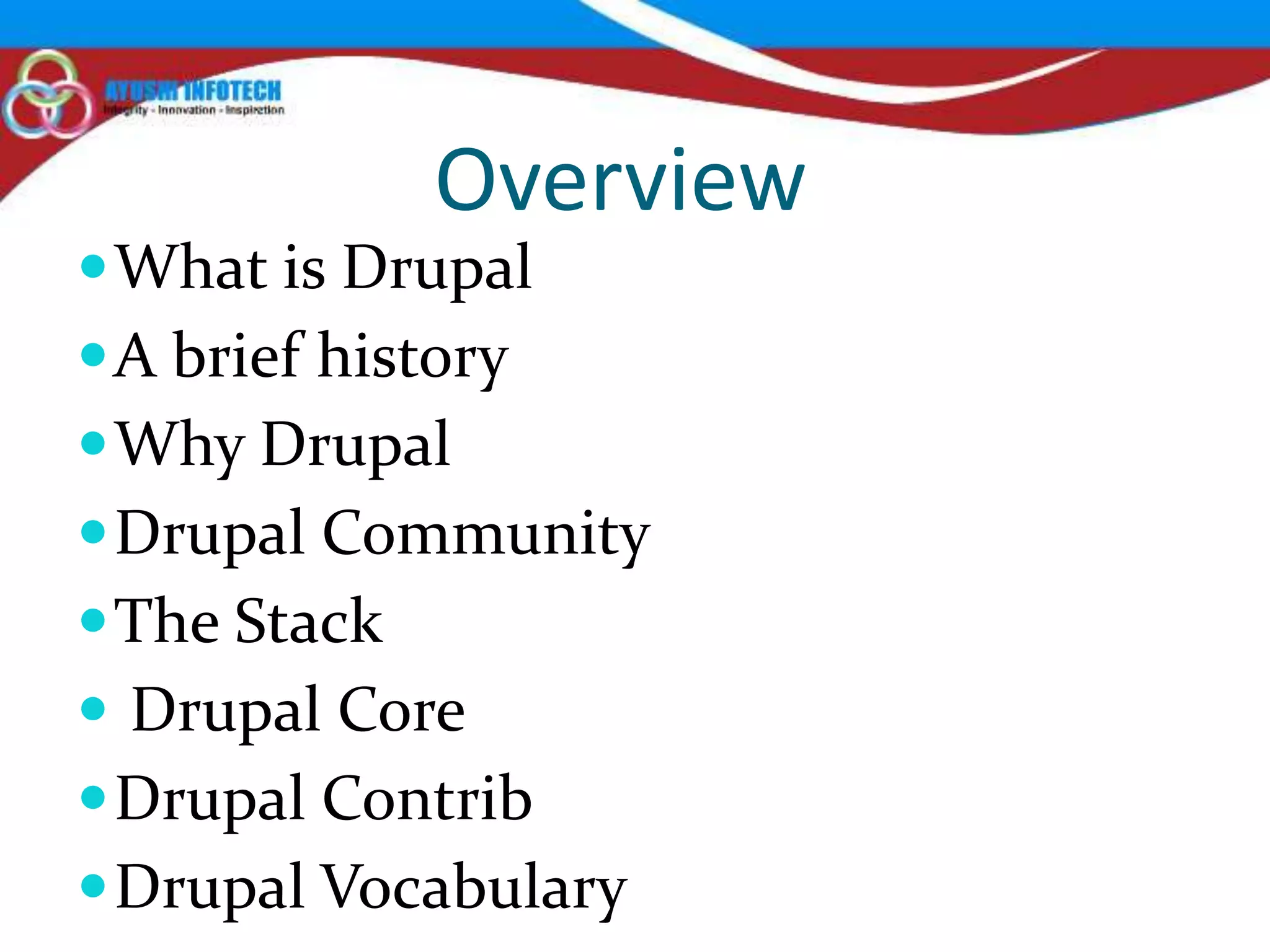 Overview
 What is Drupal
 A brief history
 Why Drupal
 Drupal Community
 The Stack
 Drupal Core
 Drupal Contrib
 Drupal Vocabulary
 