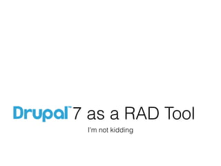 7 as a RAD Tool
 I'm not kidding
 