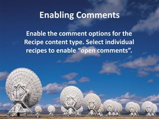 Enabling Comments
 Enable the comment options for the
Recipe content type. Select individual
recipes to enable “open comments”.
 