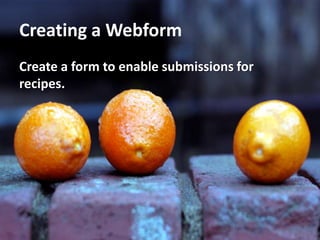 Creating a Webform
Create a form to enable submissions for
recipes.
 