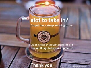 alot to take in?
Drupal has a steep learning curve




Lots of material on the web, google and read
Like all things better with practice




Thank you                                 copyright Aimee Maree Forsstrom
 