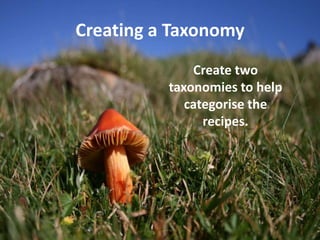 Creating a Taxonomy
              Create two
          taxonomies to help
             categorise the
                recipes.
 