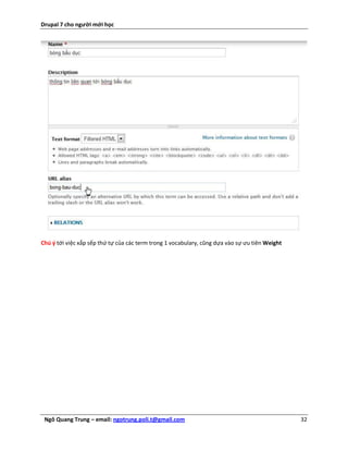 Drupal 7 cho người mới học




Chú ý tới việc xắp sếp thứ tự của các term trong 1 vocabulary, cũng dựa vào sự ưu tiên Weight




 Ngô Quang Trung – email: ngotrung.poli.t@gmail.com                                             32
 