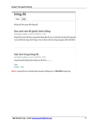 Drupal 7 cho người mới học




Chú ý : trong mỗi term này đều được drupal tự động tạo ra 1 RSS FEED tương ứng




 Ngô Quang Trung – email: ngotrung.poli.t@gmail.com                              37
 