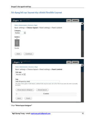 Drupal 7 cho người mới học


Sử dụng bố cục layout tùy chỉnh Flexible Layout




Chọn “Show layout designer”



 Ngô Quang Trung – email: ngotrung.poli.t@gmail.com   81
 