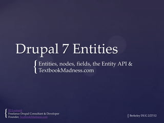 Drupal 7 Entities
                      {    Entities, nodes, fields, the Entity API &
                           TextbookMadness.com




{   JD Leonard
    Freelance Drupal Consultant & Developer
    Founder, TextbookMadness.com                                 { Berkeley DUG 2/27/12
 