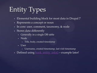 Entity Types
    Elemental building block for most data in Drupal 7
    Represents a concept or noun
    In core: user,...