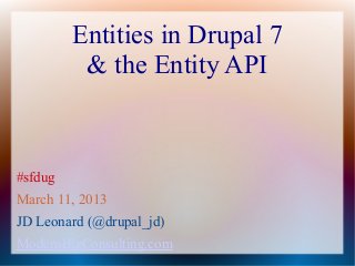 Entities in Drupal 7
          & the Entity API



#sfdug
March 11, 2013
JD Leonard (@drupal_jd)
ModernBizConsulting.com
 