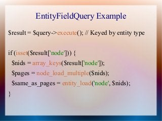 EntityFieldQuery Example
$result = $query->execute(); // Keyed by entity type


if (isset($result['node'])) {
    $nids = ...