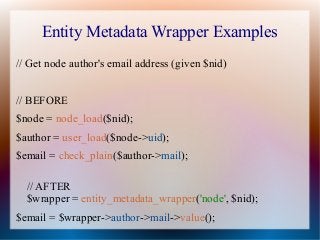 Entity Metadata Wrapper Examples
// Get node author's email address (given $nid)


// BEFORE
$node = node_load($nid);
$aut...