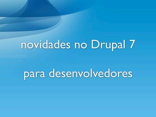 novidades no Drupal 7

para desenvolvedores
 
