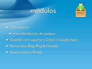 módulos

• CCK built-in
 • nova distribuição de campos
• OpenID com suporte a Gmail e Google Apps
• Removidos: Blog, Ping & Throttle
• Novos Views e Panels
 