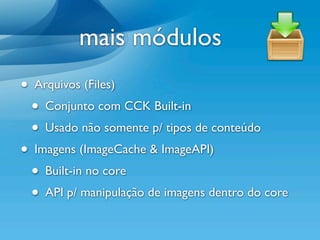 mais módulos
• Arquivos (Files)
 • Conjunto com CCK Built-in
 • Usado não somente p/ tipos de conteúdo
• Imagens (ImageCache & ImageAPI)
 • Built-in no core
 • API p/ manipulação de imagens dentro do core
 