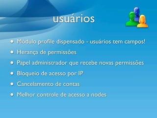 usuários
• Módulo proﬁle dispensado - usuários tem campos!
• Herança de permissões
• Papel administrador que recebe novas permissões
• Bloqueio de acesso por IP
• Cancelamento de contas
• Melhor controle de acesso a nodes
 