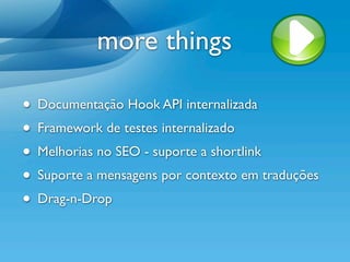 more things

• Documentação Hook API internalizada
• Framework de testes internalizado
• Melhorias no SEO - suporte a shortlink
• Suporte a mensagens por contexto em traduções
• Drag-n-Drop
 