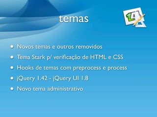 temas

• Novos temas e outros removidos
• Tema Stark p/ veriﬁcação de HTML e CSS
• Hooks de temas com preprocess e process
• jQuery 1.42 - jQuery UI 1.8
• Novo tema administrativo
 