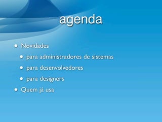 agenda

• Novidades
 • para administradores de sistemas
 • para desenvolvedores
 • para designers
• Quem já usa
 