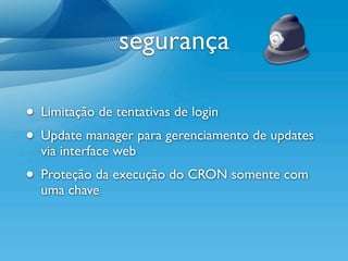 segurança

• Limitação de tentativas de login
• Update manager para gerenciamento de updates
  via interface web
• Proteção da execução do CRON somente com
  uma chave
 