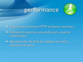 performance

• Suporte para proxies HTTP (inclusive reversos) ;
• Redução de queries executadas para usuários
  autenticados
• Agrupamento de diversos objetos em única
  execução de query
 