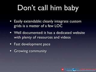 Don’t call him baby
• Easily extendable: cleanly integrate custom
  grids is a matter of a few LOC
• Well documented: it has a dedicated website
  with plenty of resources and videos
• Fast development pace
• Growing community
 