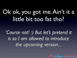 Ok ok, you got me. Ain’t it a
   little bit too fat tho?

 ‘Course not! :) But let’s pretend it
   is so I am allowed to introduce
        the upcoming version...
 