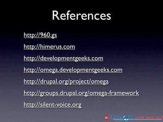 References
http://960.gs
http://himerus.com
http://developmentgeeks.com
http://omega.developmentgeeks.com
http://drupal.org/project/omega
http://groups.drupal.org/omega-framework
http://silent-voice.org
 