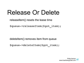 Release Or Delete releaseItem() resets the lease time $queue->releaseItem($got_item); deleteItem() removes item from queue $queue->deleteItem($got_item); 