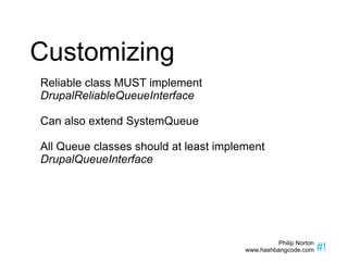 Customizing Reliable class MUST implement  DrupalReliableQueueInterface Can also extend SystemQueue All Queue classes should at least implement  DrupalQueueInterface 