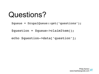 Questions? $queue = DrupalQueue::get('questions'); $question = $queue->claimItem(); echo $question->data['question']; 